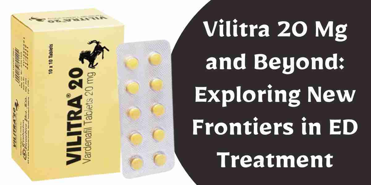 Vilitra 20 Mg and Beyond: Exploring New Frontiers in ED Treatment