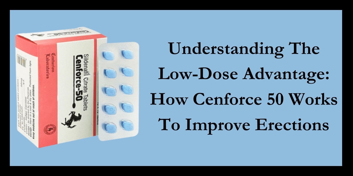 Understanding The Low-Dose Advantage: How Cenforce 50 Works To Improve Erections