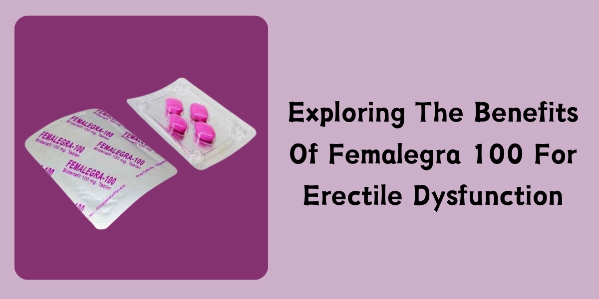 Exploring The Benefits Of Femalegra 100 For Erectile Dysfunction