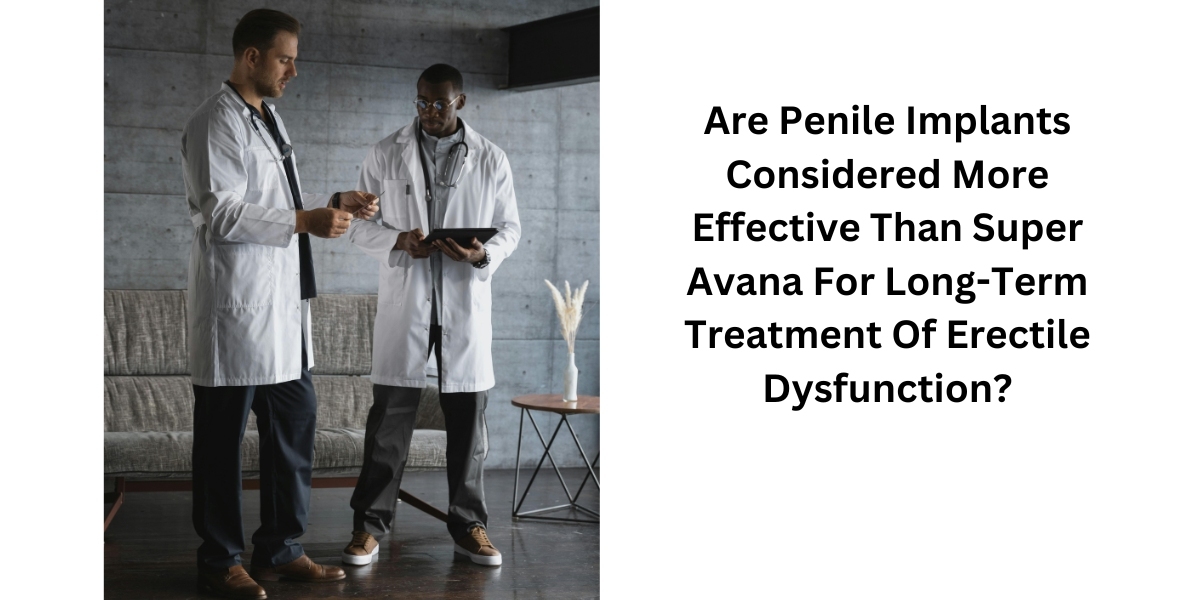 Are Penile Implants Considered More Effective Than Super Avana For Long-Term Treatment Of Erectile Dysfunction?