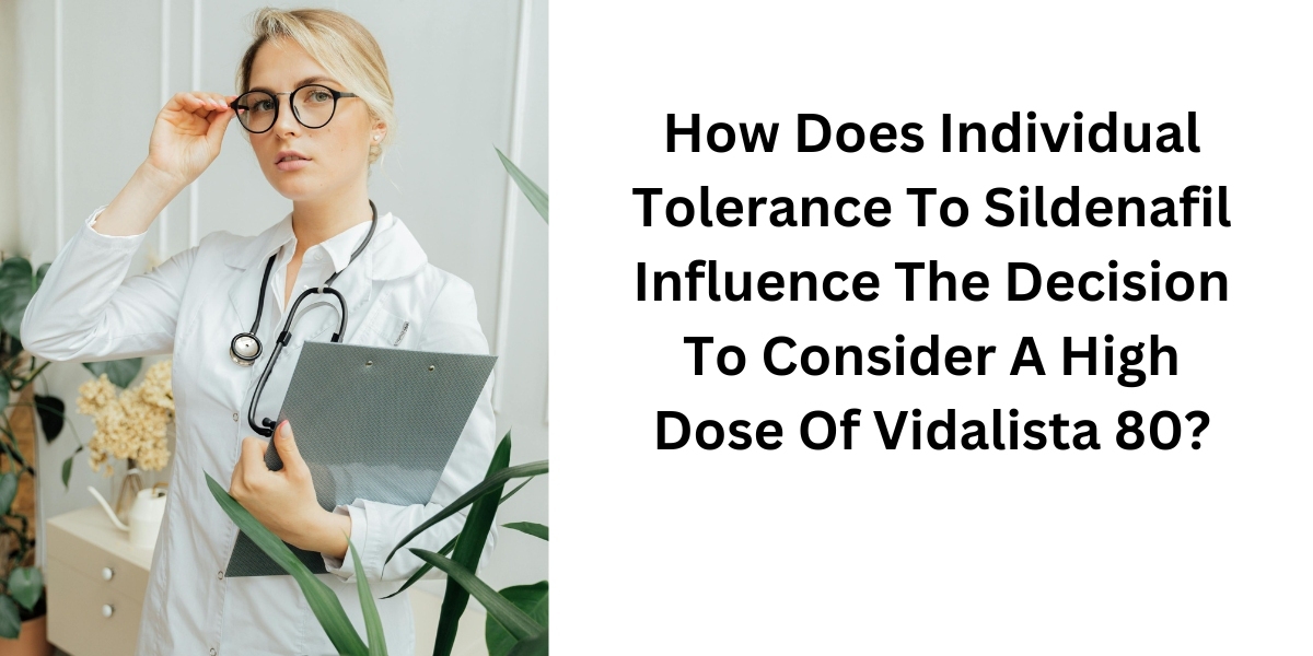 How Does Individual Tolerance To Sildenafil Influence The Decision To Consider A High Dose Of Vidalista 80?