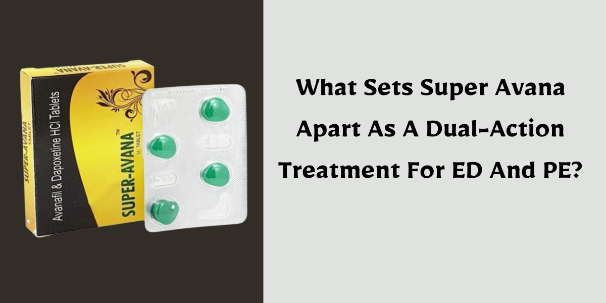 What Sets Super Avana Apart As A Dual-Action Treatment For ED And PE?