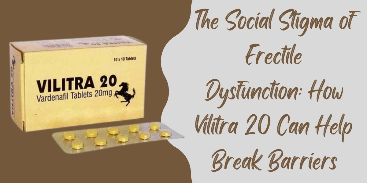 The Social Stigma of Erectile Dysfunction: How Vilitra 20 Can Help Break Barriers