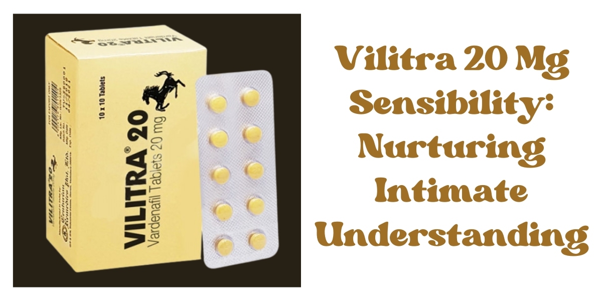 Vilitra 20 Mg Sensibility: Nurturing Intimate Understanding