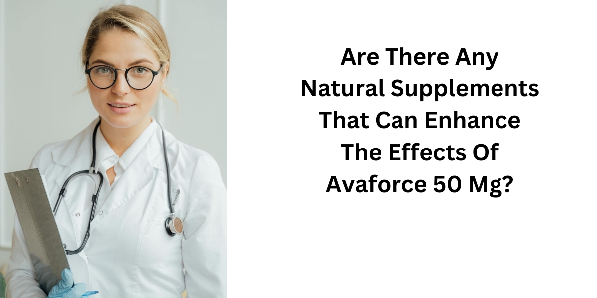 Are There Any Natural Supplements That Can Enhance The Effects Of Avaforce 50 Mg?
