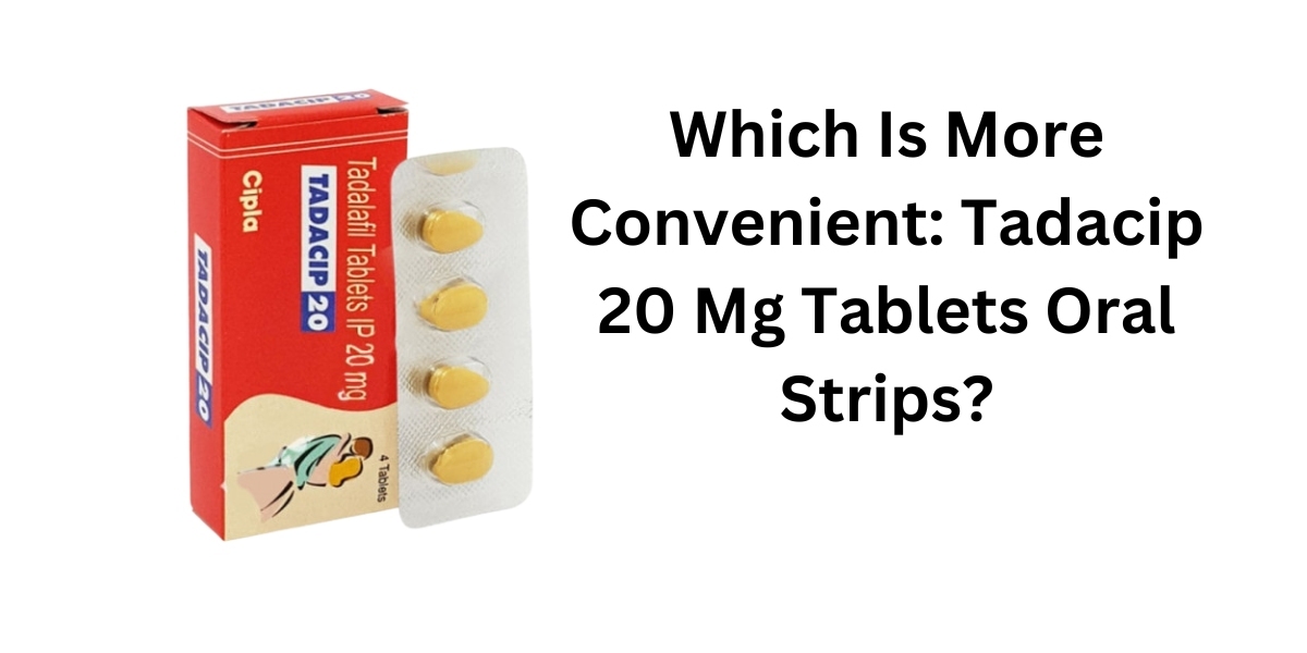Which Is More Convenient: Tadacip 20 Mg Tablets Oral Strips?